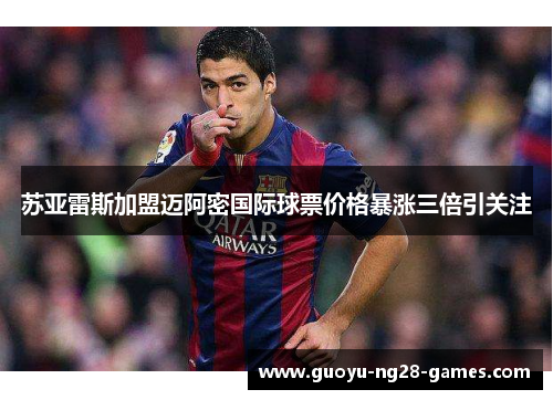 苏亚雷斯加盟迈阿密国际球票价格暴涨三倍引关注 苏亚雷斯加盟迈阿密国际球票价格暴涨三倍引关注