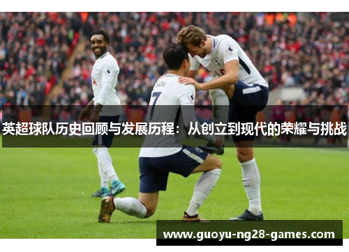 英超球队历史回顾与发展历程：从创立到现代的荣耀与挑战