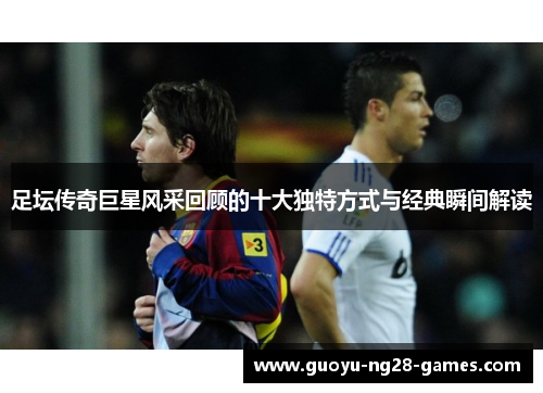 足坛传奇巨星风采回顾的十大独特方式与经典瞬间解读
