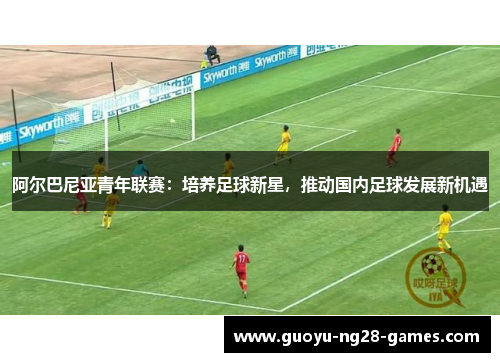 阿尔巴尼亚青年联赛：培养足球新星，推动国内足球发展新机遇