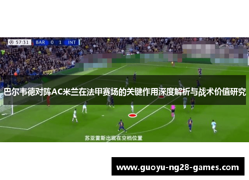 巴尔韦德对阵AC米兰在法甲赛场的关键作用深度解析与战术价值研究