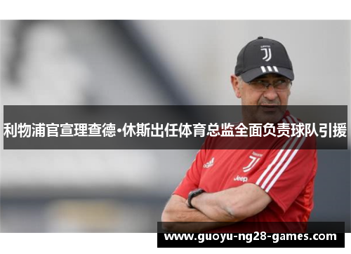 利物浦官宣理查德·休斯出任体育总监全面负责球队引援 利物浦官宣理查德·休斯出任体育总监全面负责球队引援