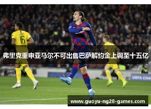 弗里克重申亚马尔不可出售巴萨解约金上调至十五亿