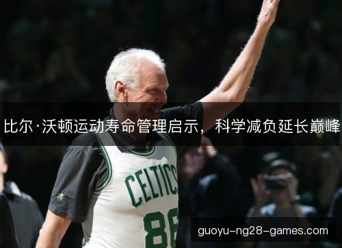 比尔·沃顿运动寿命管理启示，科学减负延长巅峰