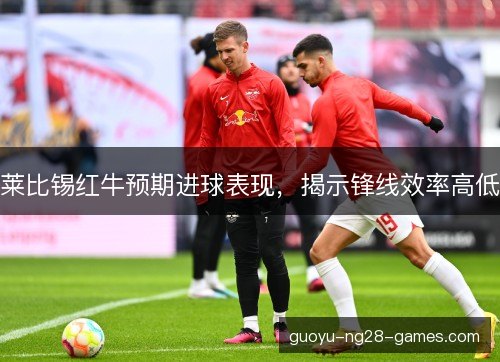 莱比锡红牛预期进球表现，揭示锋线效率高低