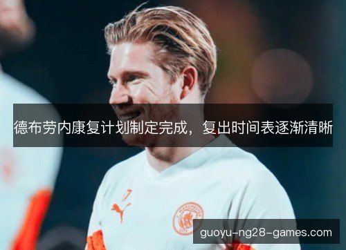 德布劳内康复计划制定完成，复出时间表逐渐清晰
