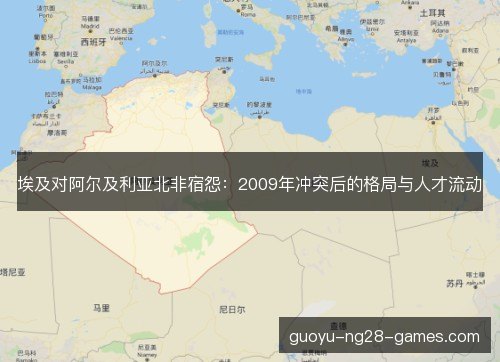 埃及对阿尔及利亚北非宿怨:2009年冲突后的格局与人才流动 埃及对阿尔及利亚北非宿怨:2009年冲突后的格局与人才流动