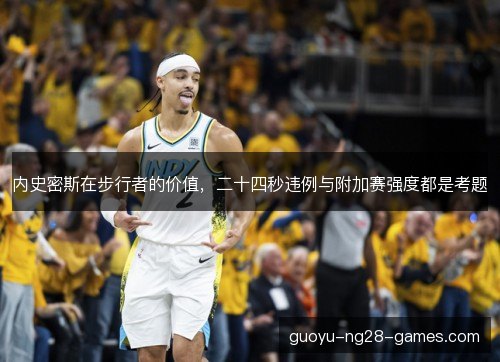 内史密斯在步行者的价值，二十四秒违例与附加赛强度都是考题